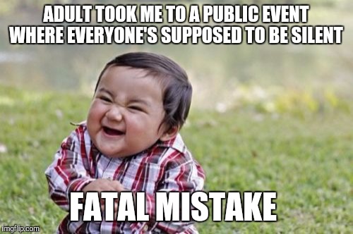 Evil Toddler | ADULT TOOK ME TO A PUBLIC EVENT WHERE EVERYONE'S SUPPOSED TO BE SILENT FATAL MISTAKE | image tagged in memes,evil toddler,crying | made w/ Imgflip meme maker