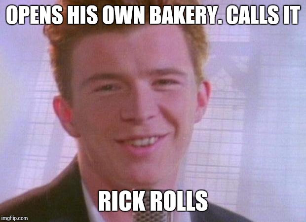 Rick Astley | OPENS HIS OWN BAKERY. CALLS IT RICK ROLLS | image tagged in rick astley | made w/ Imgflip meme maker