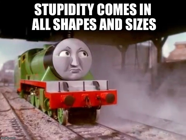 Henry Stupidity Comes In All Shapes And Sizes | STUPIDITY COMES IN ALL SHAPES AND SIZES | image tagged in henry,memes,thomas the tank engine,funny,annoyed,stupidity | made w/ Imgflip meme maker