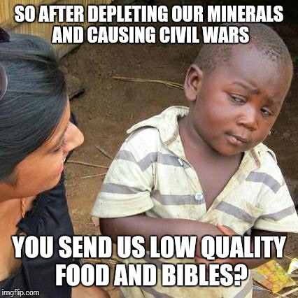 Third World Skeptical Kid | SO AFTER DEPLETING OUR MINERALS AND CAUSING CIVIL WARS YOU SEND US LOW QUALITY FOOD AND BIBLES? | image tagged in memes,third world skeptical kid | made w/ Imgflip meme maker