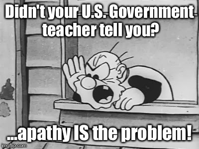 Didn't your U.S. Government teacher tell you? ...apathy IS the problem! | made w/ Imgflip meme maker