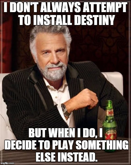 The Most Interesting Man In The World | I DON'T ALWAYS ATTEMPT TO INSTALL DESTINY BUT WHEN I DO, I DECIDE TO PLAY SOMETHING ELSE INSTEAD. | image tagged in memes,the most interesting man in the world | made w/ Imgflip meme maker