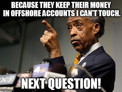 BECAUSE THEY KEEP THEIR MONEY IN OFFSHORE ACCOUNTS I CAN'T TOUCH. NEXT QUESTION! | made w/ Imgflip meme maker