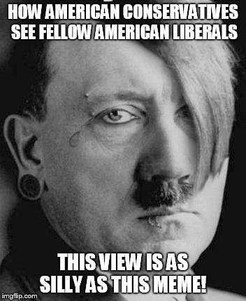 Emo Hitler | HOW AMERICAN CONSERVATIVES SEE FELLOW AMERICAN LIBERALS THIS VIEW IS AS SILLY AS THIS MEME! | image tagged in emo hitler | made w/ Imgflip meme maker