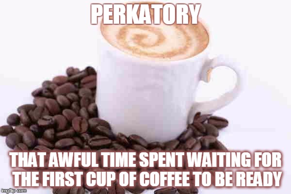 Coffee cup with beans | PERKATORY THAT AWFUL TIME SPENT WAITING FOR THE FIRST CUP OF COFFEE TO BE READY | image tagged in coffee cup with beans | made w/ Imgflip meme maker