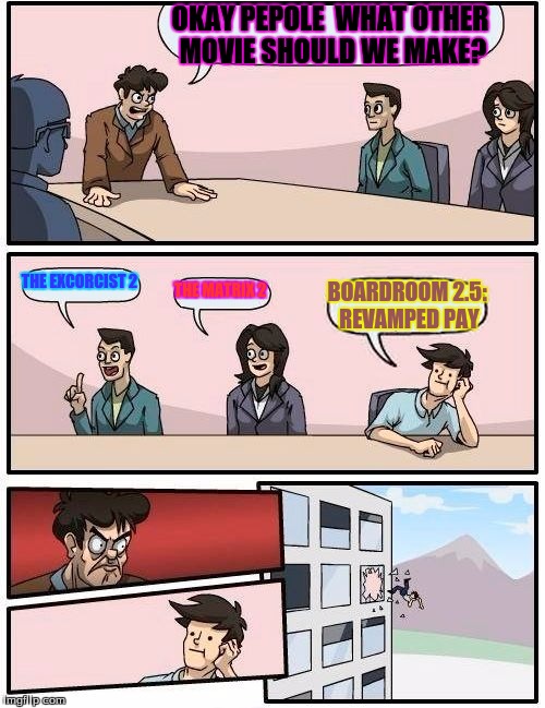 Boardroom Meeting Suggestion | OKAY PEPOLE  WHAT OTHER MOVIE SHOULD WE MAKE? THE EXCORCIST 2 THE MATRIX 2 BOARDROOM 2.5: REVAMPED PAY | image tagged in memes,boardroom meeting suggestion | made w/ Imgflip meme maker