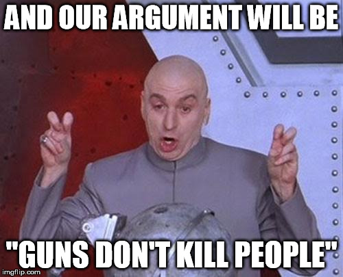 "Guns Don't Kill People" | AND OUR ARGUMENT WILL BE "GUNS DON'T KILL PEOPLE" | image tagged in memes,dr evil laser,political,gun control | made w/ Imgflip meme maker