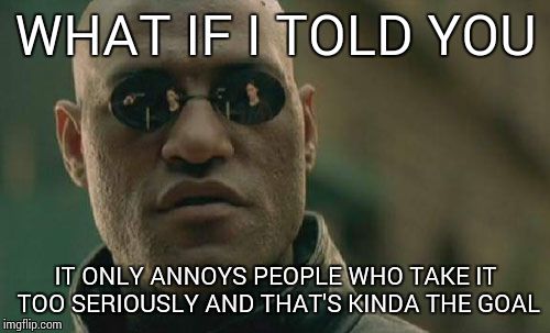 Matrix Morpheus Meme | WHAT IF I TOLD YOU IT ONLY ANNOYS PEOPLE WHO TAKE IT TOO SERIOUSLY AND THAT'S KINDA THE GOAL | image tagged in memes,matrix morpheus | made w/ Imgflip meme maker