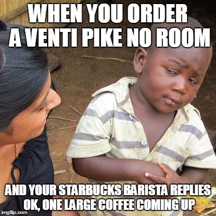 starbucks | WHEN YOU ORDER A VENTI PIKE NO ROOM AND YOUR STARBUCKS BARISTA REPLIES OK, ONE LARGE COFFEE COMING UP | image tagged in starbucks | made w/ Imgflip meme maker