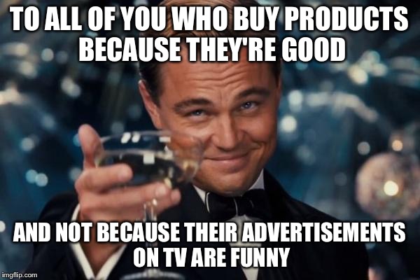 Leonardo Dicaprio Cheers Meme | TO ALL OF YOU WHO BUY PRODUCTS BECAUSE THEY'RE GOOD AND NOT BECAUSE THEIR ADVERTISEMENTS ON TV ARE FUNNY | image tagged in memes,leonardo dicaprio cheers | made w/ Imgflip meme maker