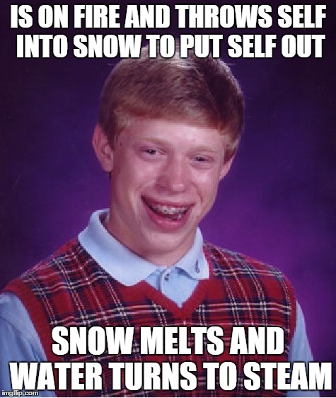 Bad Luck Brian | IS ON FIRE AND THROWS SELF INTO SNOW TO PUT SELF OUT SNOW MELTS AND WATER TURNS TO STEAM | image tagged in memes,bad luck brian | made w/ Imgflip meme maker