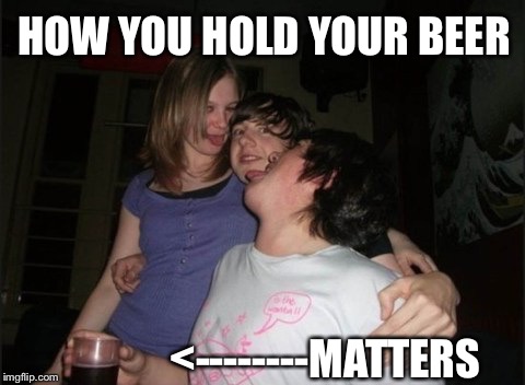 How you hold your beer... | HOW YOU HOLD YOUR BEER <--------MATTERS | image tagged in how you hold your beer,funny memes,funny,justjeff | made w/ Imgflip meme maker