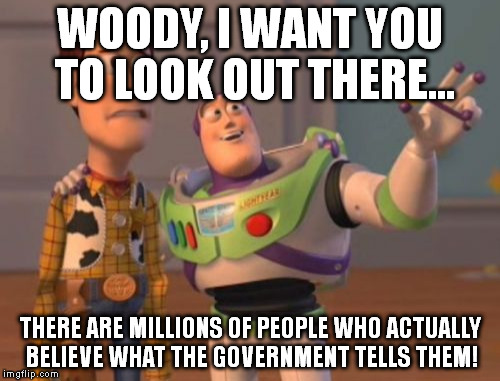 X, X Everywhere | WOODY, I WANT YOU TO LOOK OUT THERE... THERE ARE MILLIONS OF PEOPLE WHO ACTUALLY BELIEVE WHAT THE GOVERNMENT TELLS THEM! | image tagged in memes,x x everywhere | made w/ Imgflip meme maker