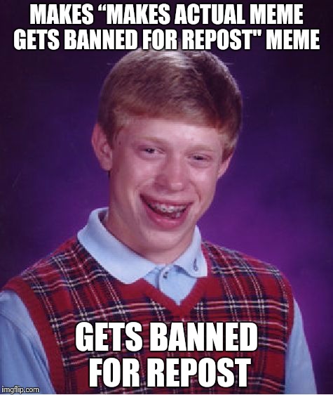 Bad Luck Brian | MAKES “MAKES ACTUAL MEME GETS BANNED FOR REPOST" MEME GETS BANNED FOR REPOST | image tagged in memes,bad luck brian | made w/ Imgflip meme maker