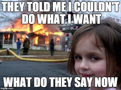 Disaster Girl | THEY TOLD ME I COULDN'T DO WHAT I WANT WHAT DO THEY SAY NOW | image tagged in memes,disaster girl | made w/ Imgflip meme maker