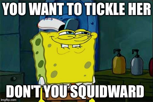 Don't You Squidward Meme | YOU WANT TO TICKLE HER DON'T YOU SQUIDWARD | image tagged in memes,dont you squidward | made w/ Imgflip meme maker