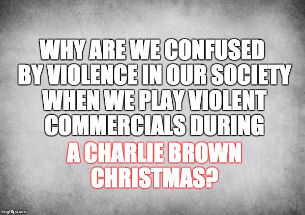 Good nature  | WHY ARE WE CONFUSED BY VIOLENCE IN OUR SOCIETY WHEN WE PLAY VIOLENT COMMERCIALS DURING A CHARLIE BROWN CHRISTMAS? | image tagged in good nature | made w/ Imgflip meme maker