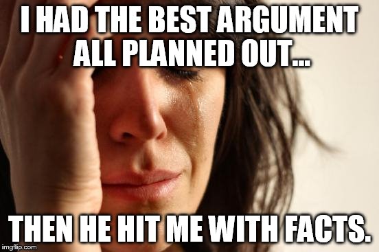 First World Problems Meme | I HAD THE BEST ARGUMENT ALL PLANNED OUT... THEN HE HIT ME WITH FACTS. | image tagged in memes,first world problems | made w/ Imgflip meme maker
