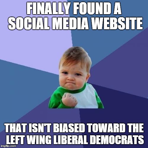 imgflip | FINALLY FOUND A SOCIAL MEDIA WEBSITE THAT ISN'T BIASED TOWARD THE LEFT WING LIBERAL DEMOCRATS | image tagged in memes,success kid | made w/ Imgflip meme maker