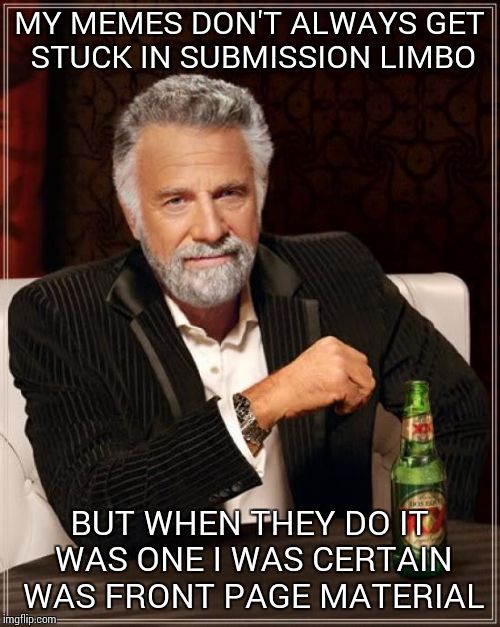 The Most Interesting Man In The World Meme | MY MEMES DON'T ALWAYS GET STUCK IN SUBMISSION LIMBO BUT WHEN THEY DO IT WAS ONE I WAS CERTAIN WAS FRONT PAGE MATERIAL | image tagged in memes,the most interesting man in the world | made w/ Imgflip meme maker