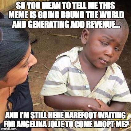 Third World Skeptical Kid Meme | SO YOU MEAN TO TELL ME THIS MEME IS GOING ROUND THE WORLD AND GENERATING ADD REVENUE... AND I'M STILL HERE BAREFOOT WAITING FOR ANGELINA JOL | image tagged in memes,third world skeptical kid | made w/ Imgflip meme maker