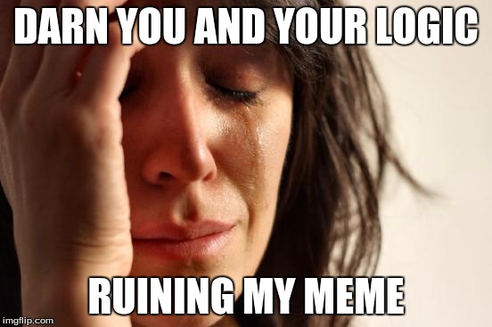 First World Problems Meme | DARN YOU AND YOUR LOGIC RUINING MY MEME | image tagged in memes,first world problems | made w/ Imgflip meme maker