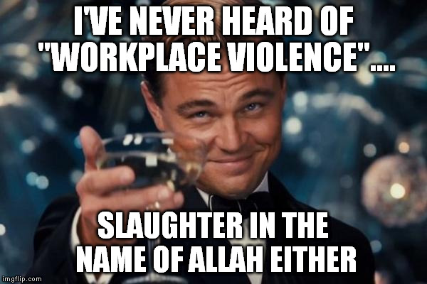 Leonardo Dicaprio Cheers Meme | I'VE NEVER HEARD OF "WORKPLACE VIOLENCE".... SLAUGHTER IN THE NAME OF ALLAH EITHER | image tagged in memes,leonardo dicaprio cheers | made w/ Imgflip meme maker