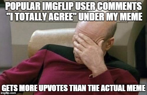 Imgflip is something I cannot live without,but some things I don`t understand... | POPULAR IMGFLIP USER COMMENTS "I TOTALLY AGREE" UNDER MY MEME GETS MORE UPVOTES THAN THE ACTUAL MEME | image tagged in memes,captain picard facepalm | made w/ Imgflip meme maker