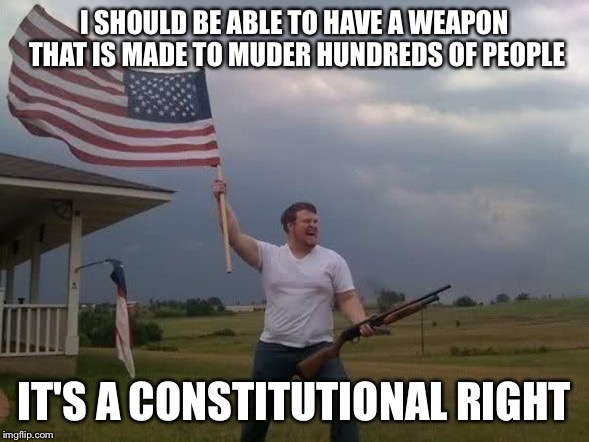 Gun loving conservative | I SHOULD BE ABLE TO HAVE A WEAPON THAT IS MADE TO MUDER HUNDREDS OF PEOPLE IT'S A CONSTITUTIONAL RIGHT | image tagged in gun loving conservative | made w/ Imgflip meme maker