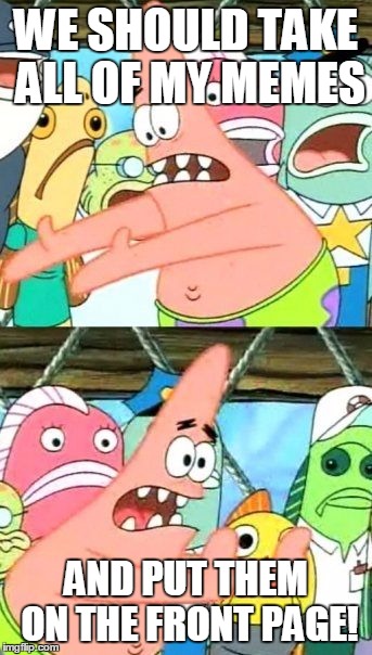 I'm with Patrick on this one. | WE SHOULD TAKE ALL OF MY MEMES AND PUT THEM ON THE FRONT PAGE! | image tagged in memes,put it somewhere else patrick | made w/ Imgflip meme maker