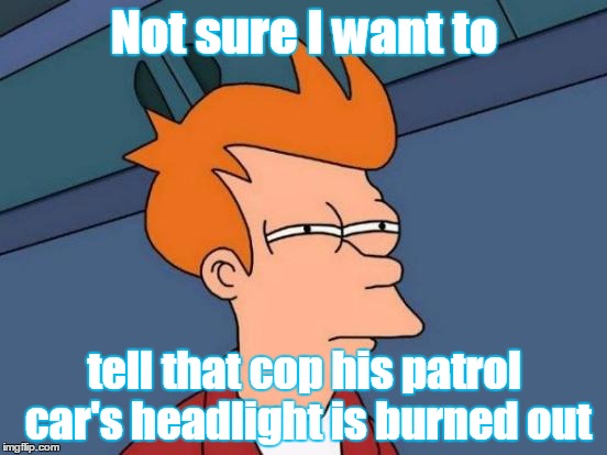 since MP's are required to do a lighting check each shift | Not sure I want to tell that cop his patrol car's headlight is burned out | image tagged in memes,futurama fry | made w/ Imgflip meme maker