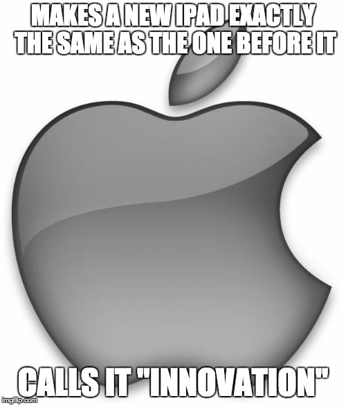 Apple | MAKES A NEW IPAD EXACTLY THE SAME AS THE ONE BEFORE IT CALLS IT "INNOVATION" | image tagged in apple | made w/ Imgflip meme maker