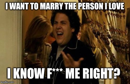 What gay people trying to get married say | I WANT TO MARRY THE PERSON I LOVE I KNOW F*** ME RIGHT? | image tagged in memes,i know fuck me right | made w/ Imgflip meme maker