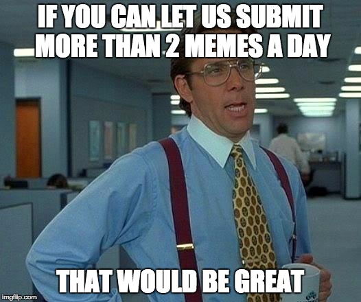 That Would Be Great Meme | IF YOU CAN LET US SUBMIT MORE THAN 2 MEMES A DAY THAT WOULD BE GREAT | image tagged in memes,that would be great | made w/ Imgflip meme maker
