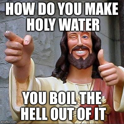 Buddy Christ Meme | HOW DO YOU MAKE HOLY WATER YOU BOIL THE HELL OUT OF IT | image tagged in memes,buddy christ | made w/ Imgflip meme maker