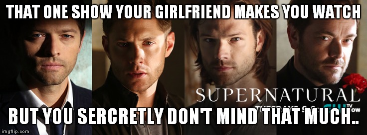 superunatural | THAT ONE SHOW YOUR GIRLFRIEND MAKES YOU WATCH BUT YOU SERCRETLY DON'T MIND THAT MUCH.. | image tagged in supernatural,funny | made w/ Imgflip meme maker