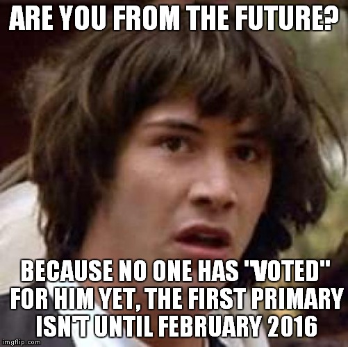 Conspiracy Keanu Meme | ARE YOU FROM THE FUTURE? BECAUSE NO ONE HAS "VOTED" FOR HIM YET, THE FIRST PRIMARY ISN'T UNTIL FEBRUARY 2016 | image tagged in memes,conspiracy keanu | made w/ Imgflip meme maker