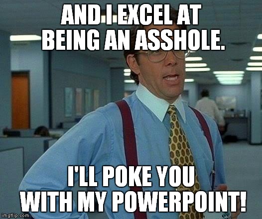 That Would Be Great Meme | AND I EXCEL AT BEING AN ASSHOLE. I'LL POKE YOU WITH MY POWERPOINT! | image tagged in memes,that would be great | made w/ Imgflip meme maker