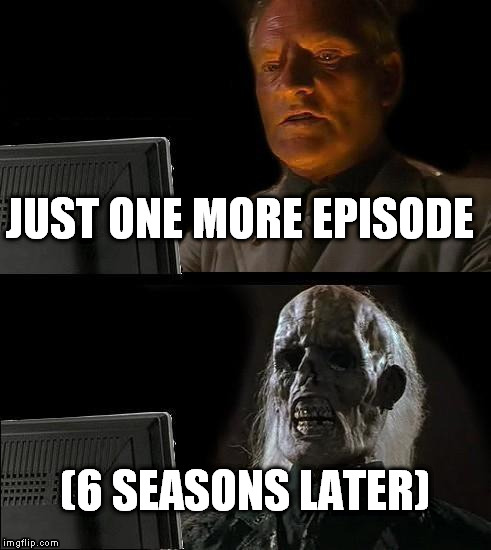 I'll Just Wait Here | JUST ONE MORE EPISODE (6 SEASONS LATER) | image tagged in memes,ill just wait here | made w/ Imgflip meme maker