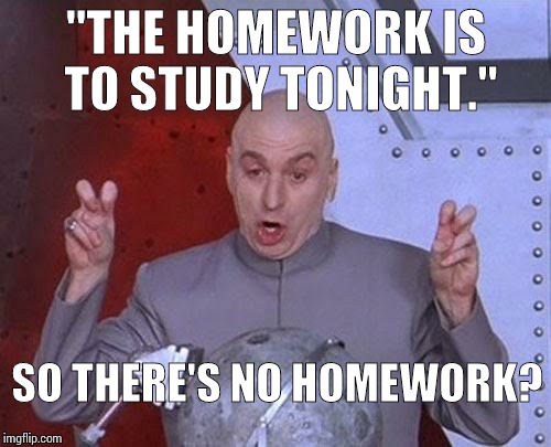 Dr Evil Laser | "THE HOMEWORK IS TO STUDY TONIGHT." SO THERE'S NO HOMEWORK? | image tagged in memes,dr evil laser | made w/ Imgflip meme maker