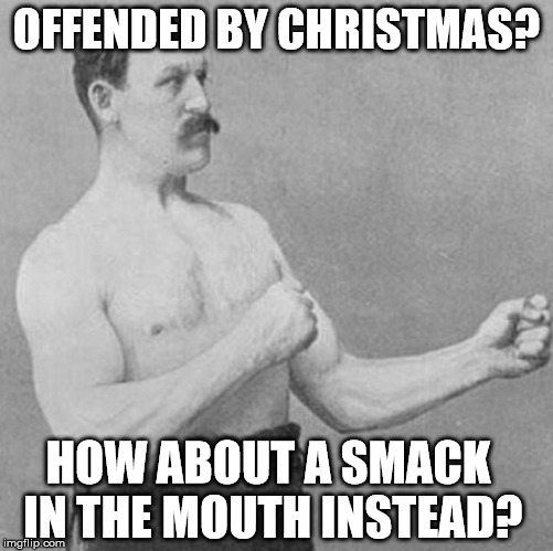 over manly man | OFFENDED BY CHRISTMAS? HOW ABOUT A SMACK IN THE MOUTH INSTEAD? | image tagged in over manly man | made w/ Imgflip meme maker