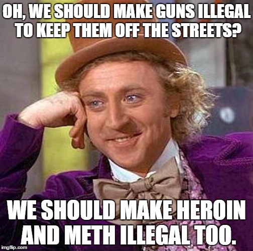 Creepy Condescending Wonka | OH, WE SHOULD MAKE GUNS ILLEGAL TO KEEP THEM OFF THE STREETS? WE SHOULD MAKE HEROIN AND METH ILLEGAL TOO. | image tagged in memes,creepy condescending wonka | made w/ Imgflip meme maker