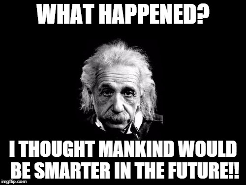 Albert Einstein 1 | WHAT HAPPENED? I THOUGHT MANKIND WOULD BE SMARTER IN THE FUTURE!! | image tagged in memes,albert einstein 1 | made w/ Imgflip meme maker