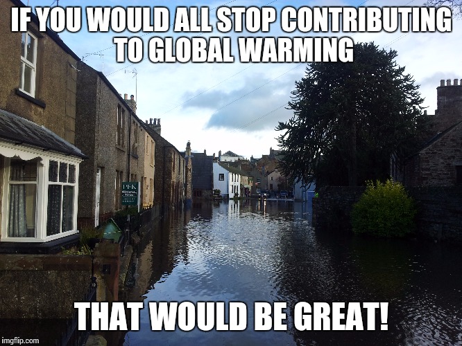 Aftermath of flooding in Appleby-in-Westmorland, UK | IF YOU WOULD ALL STOP CONTRIBUTING TO GLOBAL WARMING THAT WOULD BE GREAT! | image tagged in meme,global warming,flood | made w/ Imgflip meme maker