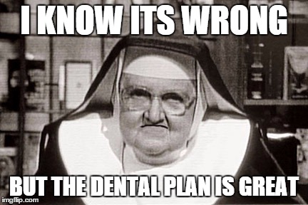 Frowning Nun | I KNOW ITS WRONG BUT THE DENTAL PLAN IS GREAT | image tagged in memes,frowning nun | made w/ Imgflip meme maker