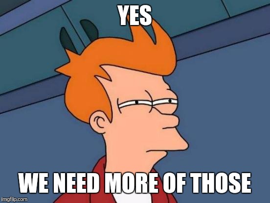 YES WE NEED MORE OF THOSE | image tagged in memes,futurama fry | made w/ Imgflip meme maker