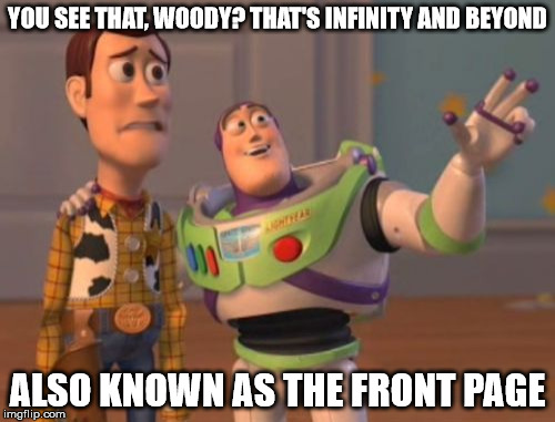 For less than $1.00 ever, you can help Woody and Buzz get home. Please, help them this Christmas season. | YOU SEE THAT, WOODY? THAT'S INFINITY AND BEYOND ALSO KNOWN AS THE FRONT PAGE | image tagged in memes,x x everywhere | made w/ Imgflip meme maker