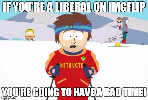 Super Cool Ski Instructor | IF YOU'RE A LIBERAL ON IMGFLIP YOU'RE GOING TO HAVE A BAD TIME! | image tagged in memes,super cool ski instructor | made w/ Imgflip meme maker