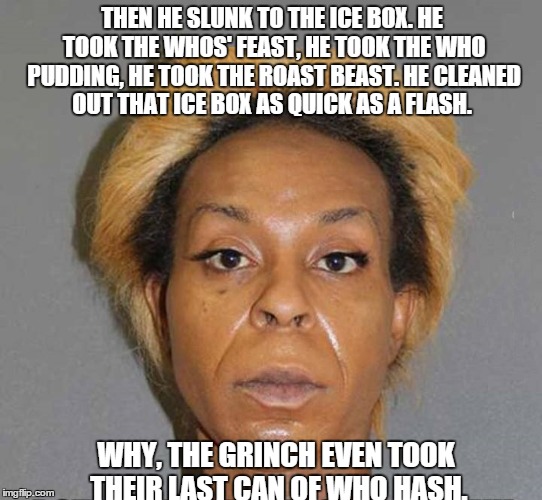 She stole Christmas | THEN HE SLUNK TO THE ICE BOX. HE TOOK THE WHOS' FEAST, HE TOOK THE WHO PUDDING, HE TOOK THE ROAST BEAST. HE CLEANED OUT THAT ICE BOX AS QUIC | image tagged in grinch,who hash | made w/ Imgflip meme maker