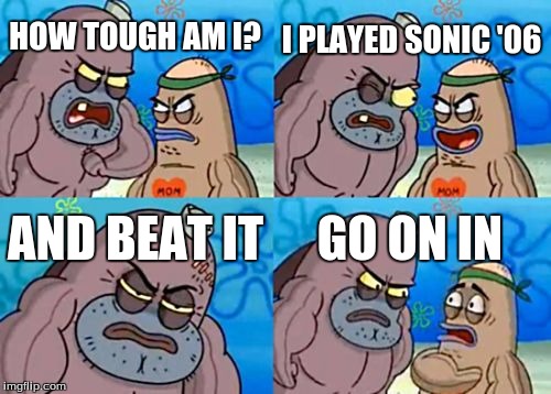 How Tough Are You Meme | HOW TOUGH AM I? I PLAYED SONIC '06 AND BEAT IT GO ON IN | image tagged in memes,how tough are you | made w/ Imgflip meme maker